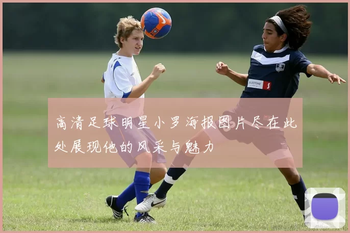 高清足球明星小罗海报图片尽在此处展现他的风采与魅力