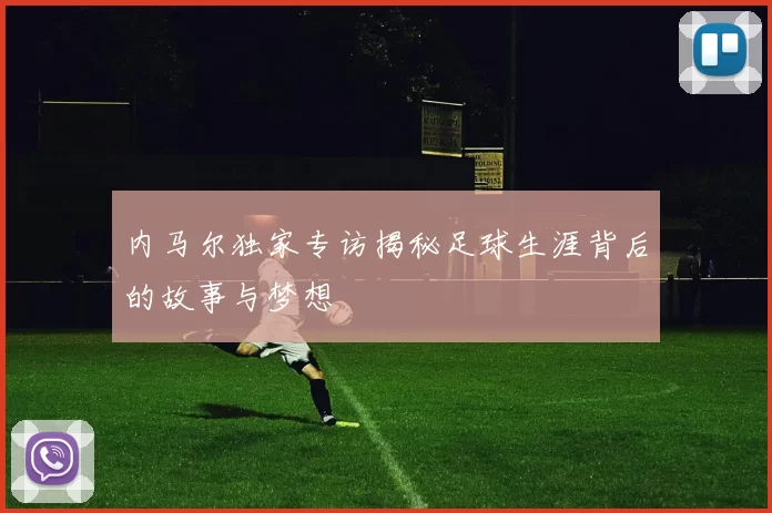 内马尔独家专访揭秘足球生涯背后的故事与梦想