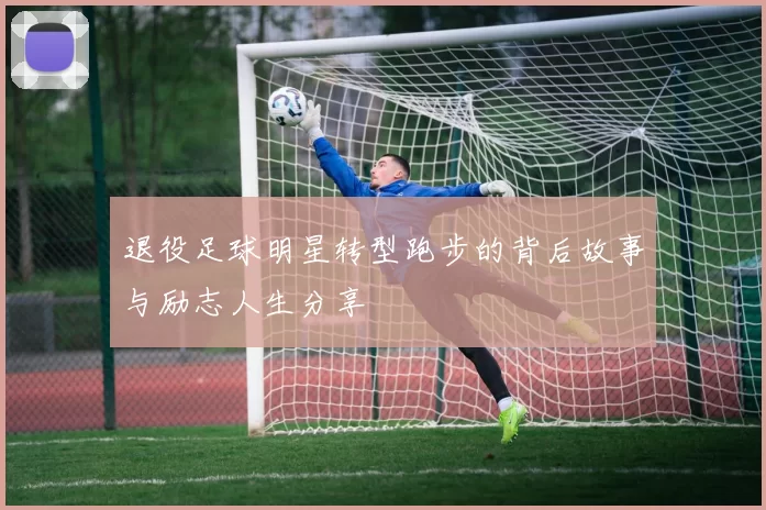 退役足球明星转型跑步的背后故事与励志人生分享