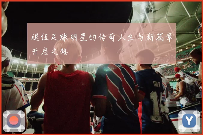 退伍足球明星的传奇人生与新篇章开启之路