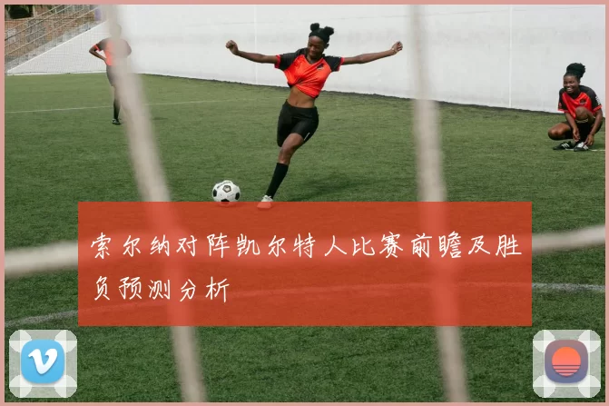 索尔纳对阵凯尔特人比赛前瞻及胜负预测分析