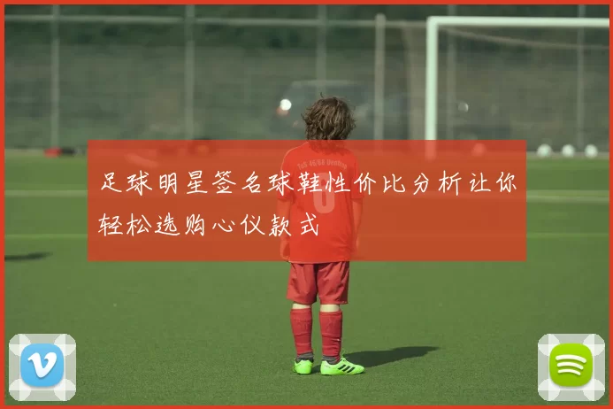 足球明星签名球鞋性价比分析让你轻松选购心仪款式