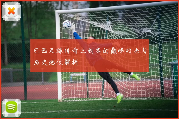 巴西足球传奇三剑客的巅峰对决与历史地位解析
