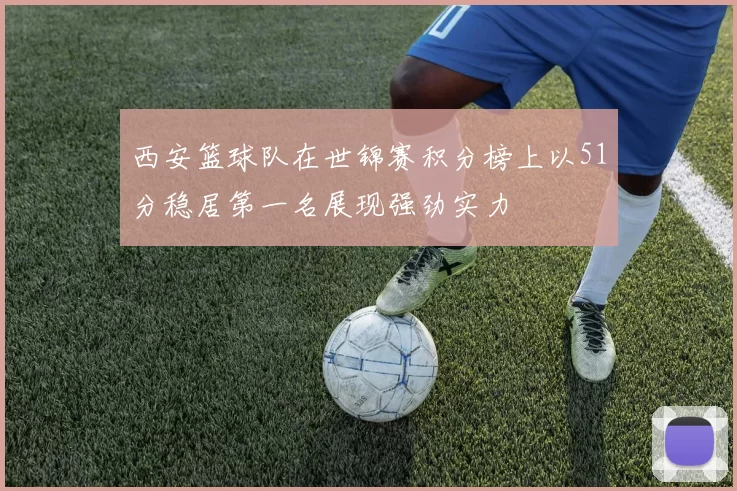 西安篮球队在世锦赛积分榜上以51分稳居第一名展现强劲实力