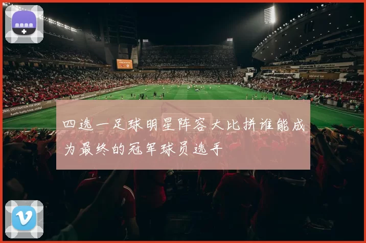 四选一足球明星阵容大比拼谁能成为最终的冠军球员选手