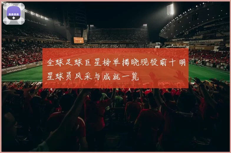 全球足球巨星榜单揭晓现役前十明星球员风采与成就一览