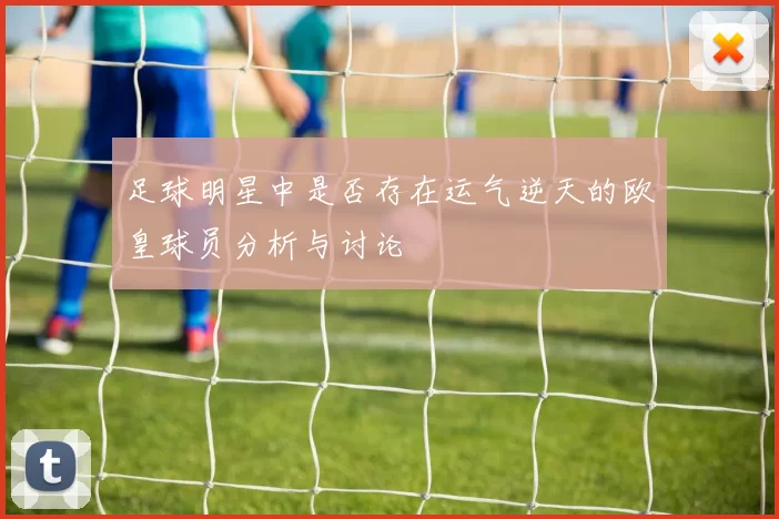 足球明星中是否存在运气逆天的欧皇球员分析与讨论