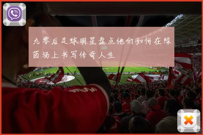 九零后足球明星盘点他们如何在绿茵场上书写传奇人生