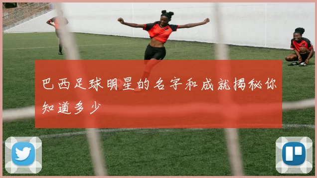 巴西足球明星的名字和成就揭秘你知道多少