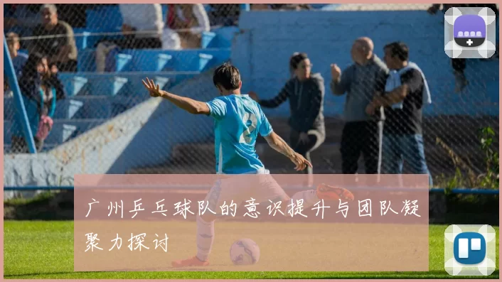 广州乒乓球队的意识提升与团队凝聚力探讨